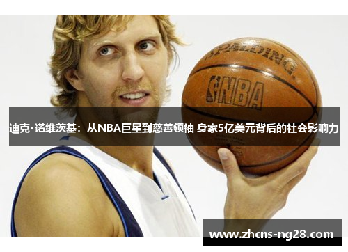 迪克·诺维茨基：从NBA巨星到慈善领袖 身家5亿美元背后的社会影响力