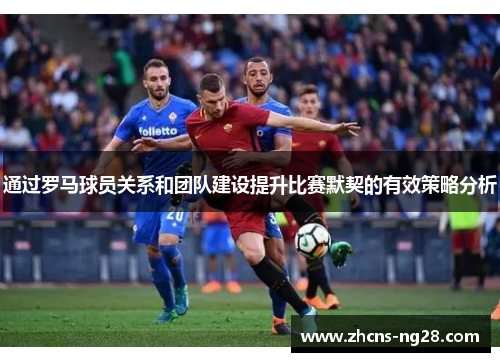 通过罗马球员关系和团队建设提升比赛默契的有效策略分析