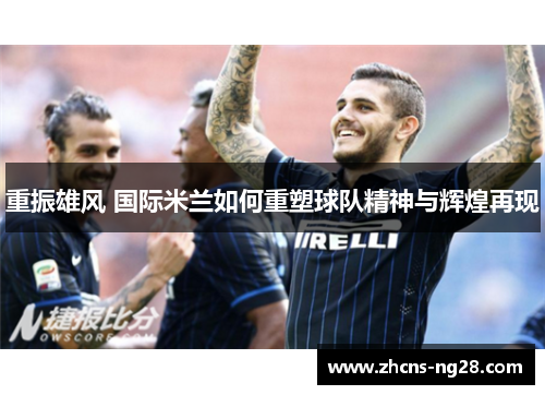 重振雄风 国际米兰如何重塑球队精神与辉煌再现