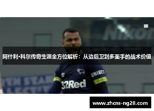 阿什利·科尔传奇生涯全方位解析：从边后卫到多面手的战术价值