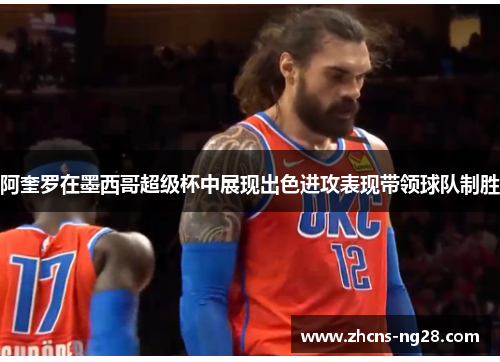 阿奎罗在墨西哥超级杯中展现出色进攻表现带领球队制胜 阿奎罗在墨西哥超级杯中展现出色进攻表现带领球队制胜