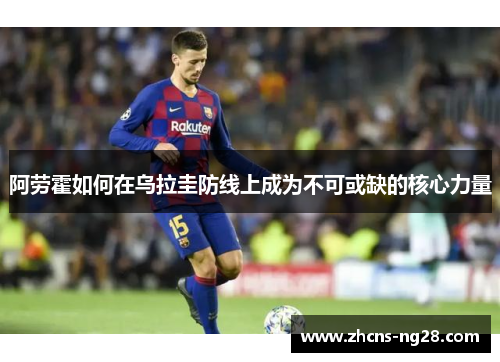 阿劳霍如何在乌拉圭防线上成为不可或缺的核心力量 阿劳霍如何在乌拉圭防线上成为不可或缺的核心力量
