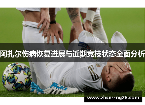 阿扎尔伤病恢复进展与近期竞技状态全面分析 阿扎尔伤病恢复进展与近期竞技状态全面分析