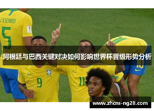 阿根廷与巴西关键对决如何影响世界杯晋级形势分析 阿根廷与巴西关键对决如何影响世界杯晋级形势分析