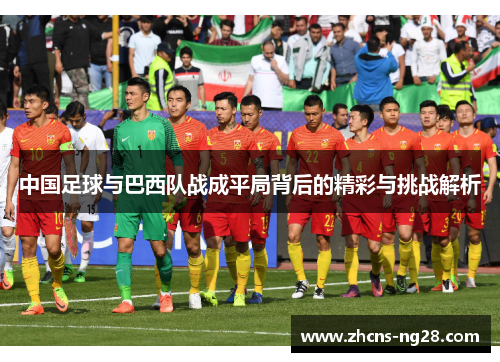 中国足球与巴西队战成平局背后的精彩与挑战解析 中国足球与巴西队战成平局背后的精彩与挑战解析