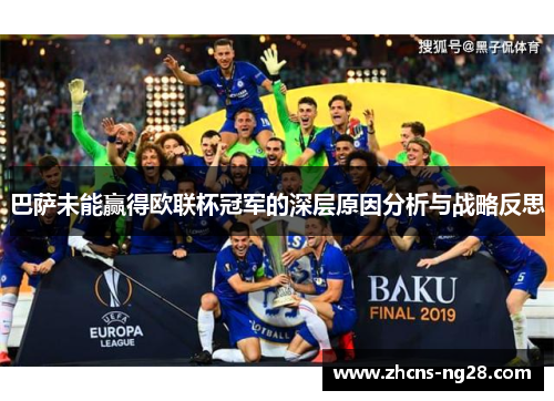 巴萨未能赢得欧联杯冠军的深层原因分析与战略反思 巴萨未能赢得欧联杯冠军的深层原因分析与战略反思