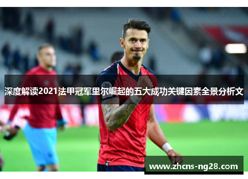 深度解读2021法甲冠军里尔崛起的五大成功关键因素全景分析文 深度解读2021法甲冠军里尔崛起的五大成功关键因素全景分析文