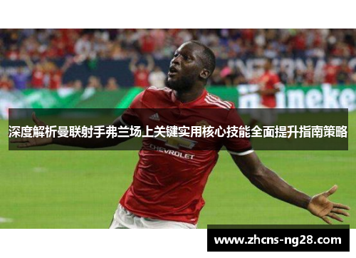 深度解析曼联射手弗兰场上关键实用核心技能全面提升指南策略 深度解析曼联射手弗兰场上关键实用核心技能全面提升指南策略