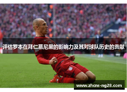评估罗本在拜仁慕尼黑的影响力及其对球队历史的贡献 评估罗本在拜仁慕尼黑的影响力及其对球队历史的贡献