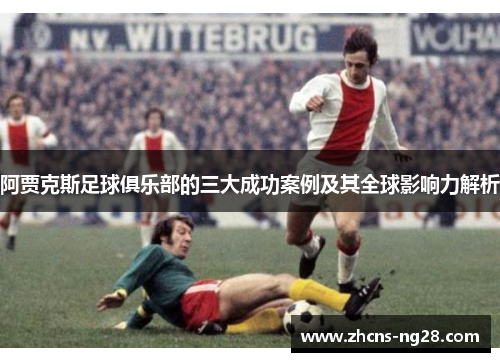 阿贾克斯足球俱乐部的三大成功案例及其全球影响力解析 阿贾克斯足球俱乐部的三大成功案例及其全球影响力解析