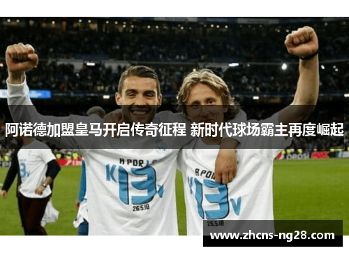 阿诺德加盟皇马开启传奇征程 新时代球场霸主再度崛起 阿诺德加盟皇马开启传奇征程 新时代球场霸主再度崛起
