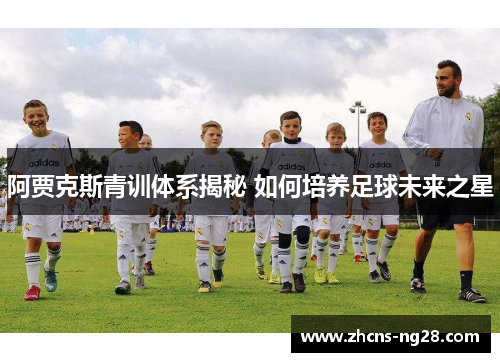 阿贾克斯青训体系揭秘 如何培养足球未来之星