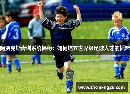 阿贾克斯青训系统揭秘：如何培养世界级足球人才的摇篮