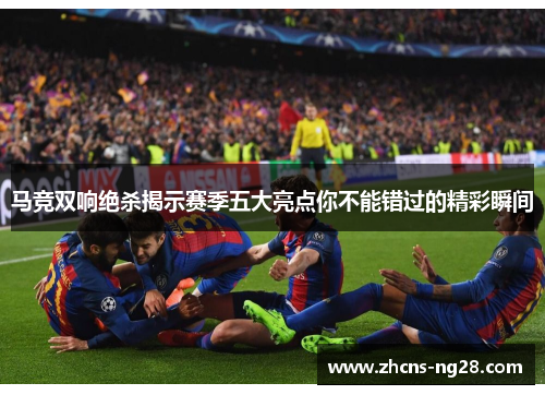 马竞双响绝杀揭示赛季五大亮点你不能错过的精彩瞬间