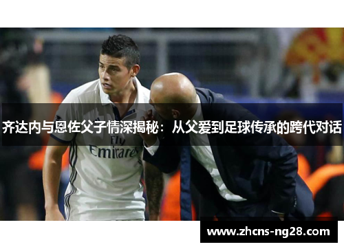 齐达内与恩佐父子情深揭秘：从父爱到足球传承的跨代对话