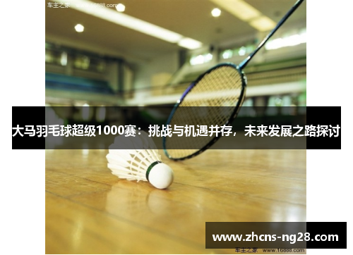大马羽毛球超级1000赛:挑战与机遇并存,未来发展之路探讨 大马羽毛球超级1000赛:挑战与机遇并存,未来发展之路探讨