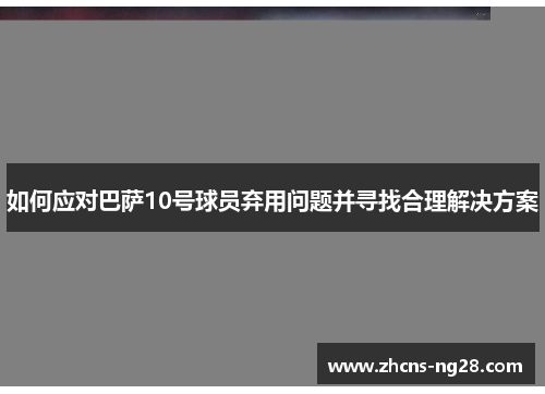 如何应对巴萨10号球员弃用问题并寻找合理解决方案 如何应对巴萨10号球员弃用问题并寻找合理解决方案