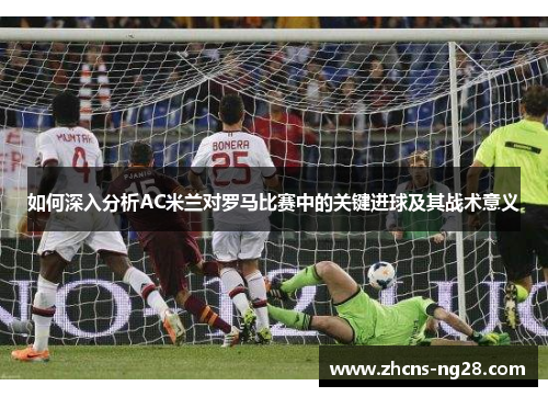 如何深入分析AC米兰对罗马比赛中的关键进球及其战术意义