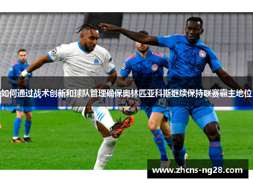 如何通过战术创新和球队管理确保奥林匹亚科斯继续保持联赛霸主地位 如何通过战术创新和球队管理确保奥林匹亚科斯继续保持联赛霸主地位