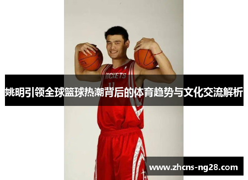姚明引领全球篮球热潮背后的体育趋势与文化交流解析