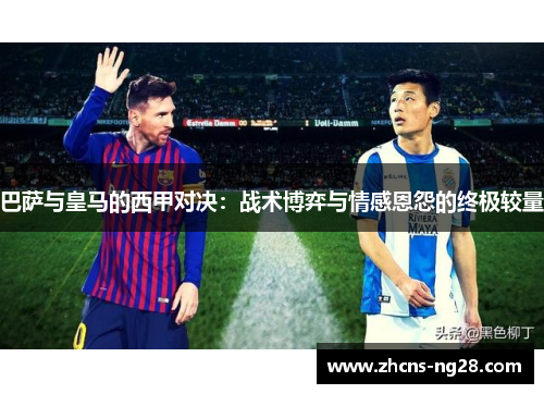 巴萨与皇马的西甲对决:战术博弈与情感恩怨的终极较量 巴萨与皇马的西甲对决:战术博弈与情感恩怨的终极较量