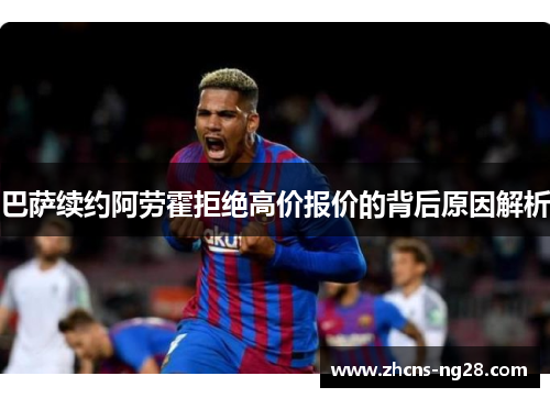 巴萨续约阿劳霍拒绝高价报价的背后原因解析